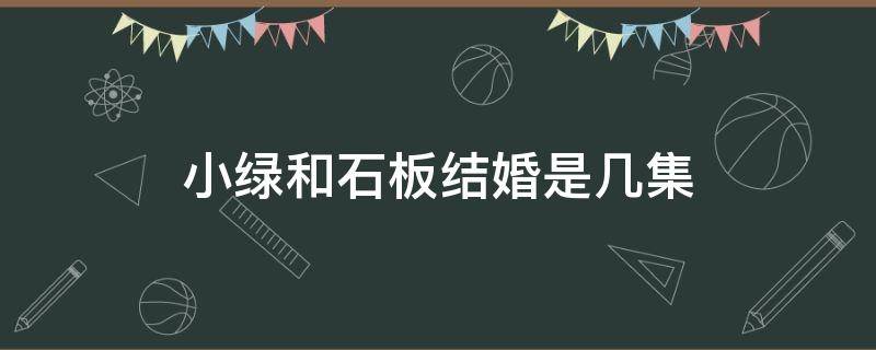 小绿和石板结婚是几集（小绿结婚了是哪一集蜡笔小新）