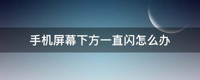 手机屏幕下方一直闪怎么办 手机屏幕下方一直闪怎么办,过会又没了