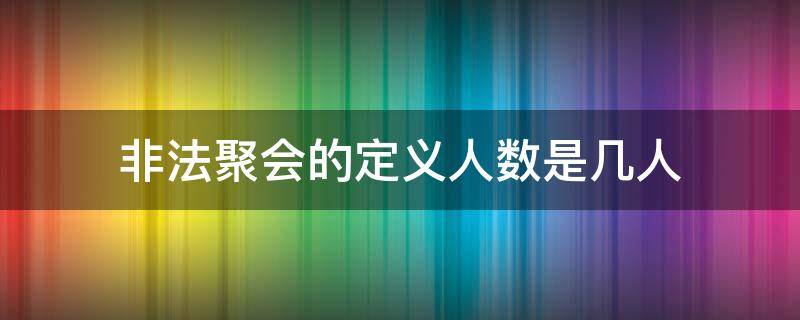 非法聚會(huì)的定義人數(shù)是幾人（人數(shù)達(dá)到多少屬于非法聚會(huì)）