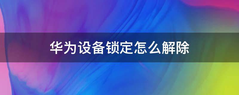 華為設(shè)備鎖定怎么解除（華為設(shè)備鎖定怎么解除管理員模式）