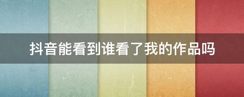 抖音能看到誰看了我的作品嗎 抖音里能看到誰看過我的作品嗎