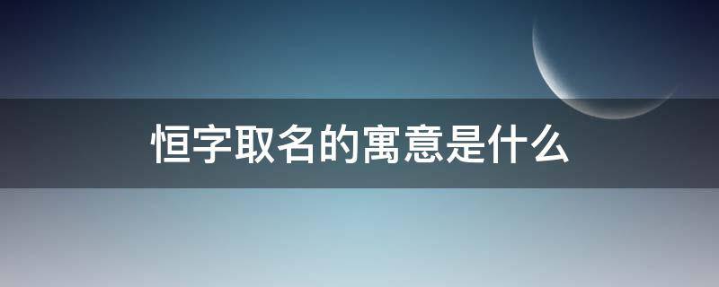 恒字取名的寓意是什么（恒字取名有什么寓意）