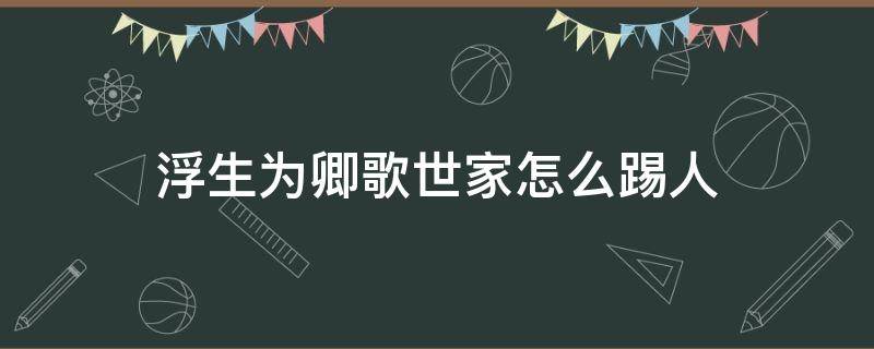 浮生為卿歌世家怎么踢人（浮生為卿歌世家退出）