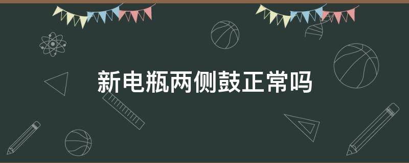 新電瓶?jī)蓚?cè)鼓正常嗎（為什么新電瓶?jī)蓚?cè)有點(diǎn)鼓）