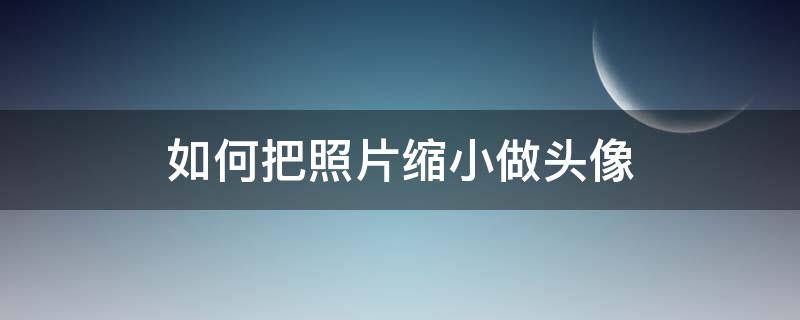 如何把照片缩小做头像（怎么把相片缩小做头像）