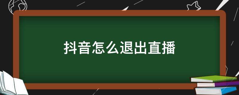 抖音怎么退出直播（抖音怎么退出直播公会）