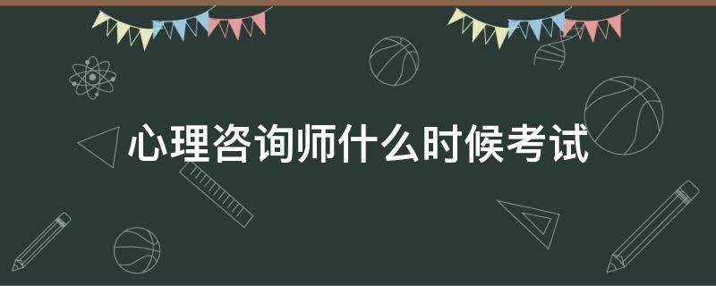 心理咨询师什么时候考试（心理咨询师啥时候考试）