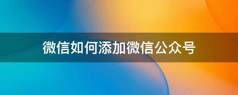 微信如何添加微信公众号（微信上怎样添加公众号）