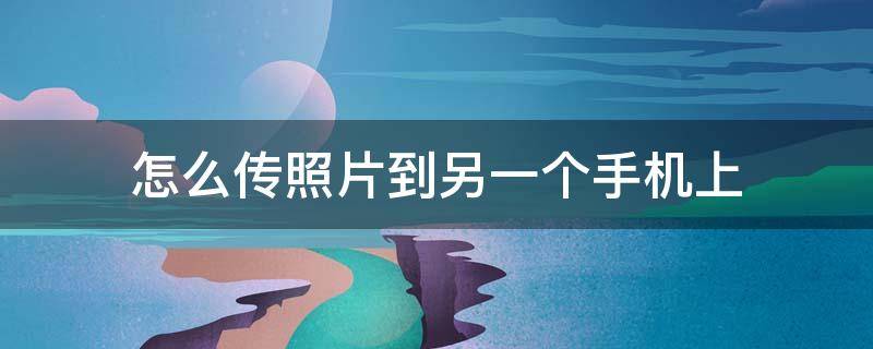 怎么傳照片到另一個手機(jī)上（安卓手機(jī)怎么傳照片到另一個手機(jī)上）