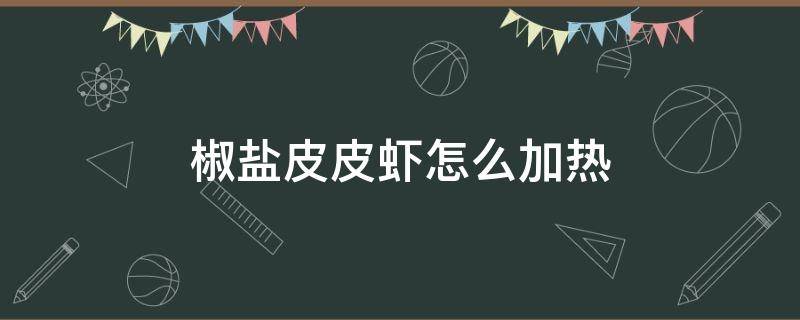 椒盐皮皮虾怎么加热 剩下的椒盐皮皮虾怎么制热