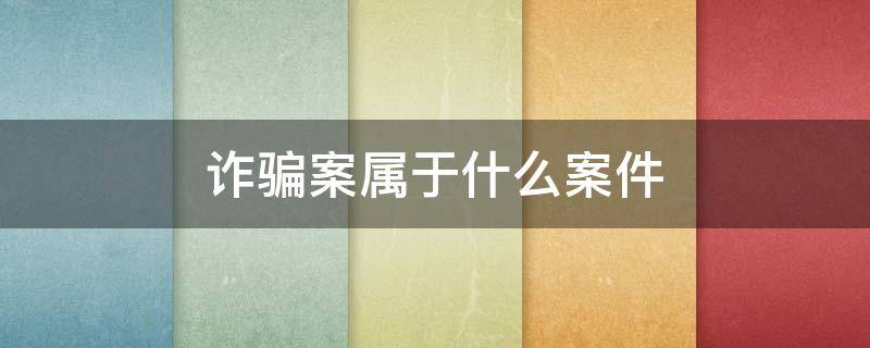 詐騙案屬于什么案件（詐騙案屬于什么案件類別）