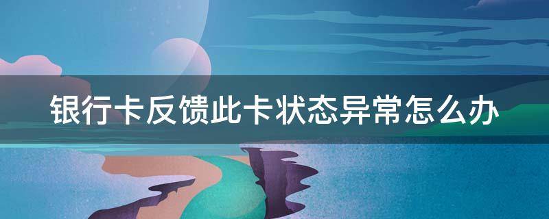 银行卡反馈此卡状态异常怎么办 银行卡反馈此卡状态异常怎么办是不是限额了