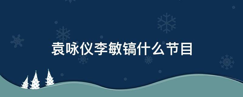 袁詠儀李敏鎬什么節(jié)目 袁詠儀李敏鎬綜藝節(jié)目