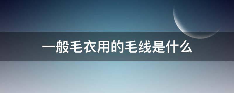 一般毛衣用的毛线是什么 毛线和毛衣的区别