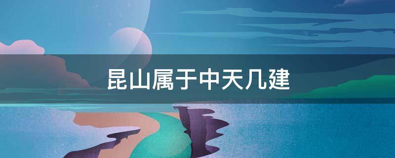 昆山屬于中天幾建 昆山中建項目