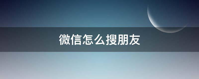 微信怎么搜朋友（微信怎么搜朋友圈關(guān)鍵詞）