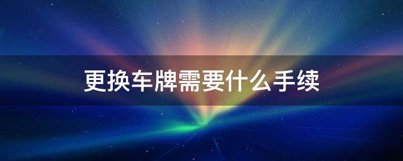 更换车牌需要什么手续 私家车更换车牌需要什么手续