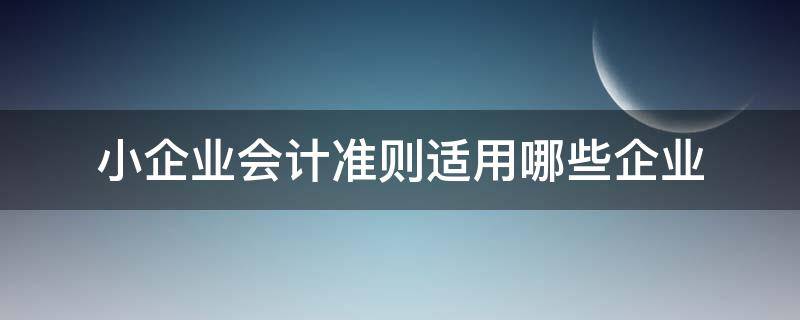 小企业会计准则适用哪些企业（小企业会计准则和小企业会计准则的适用范围）