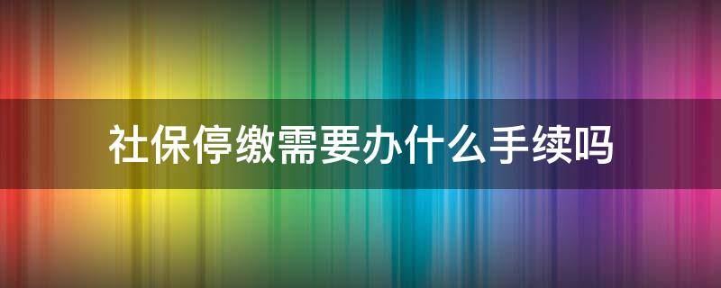 社保停繳需要辦什么手續(xù)嗎 社保停了需要什么手續(xù)