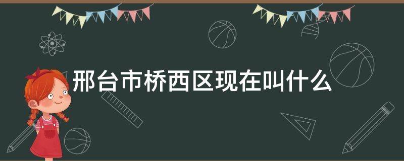 邢台市桥西区现在叫什么 邢台市桥西区现在叫什么区