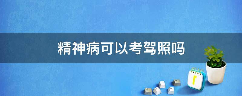 精神病可以考駕照嗎（得過精神病可以考駕照嗎）