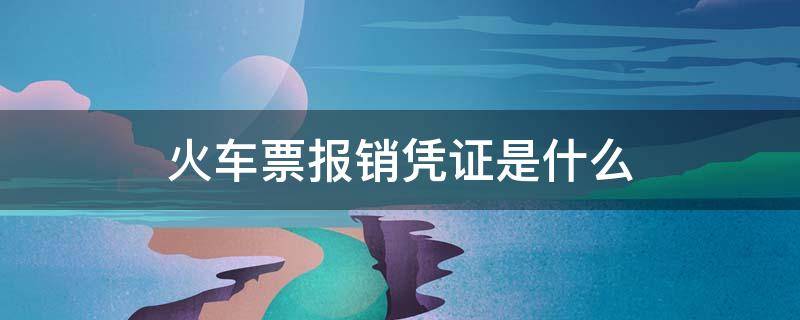 火车票报销凭证是什么 火车票报销凭证是什么意思