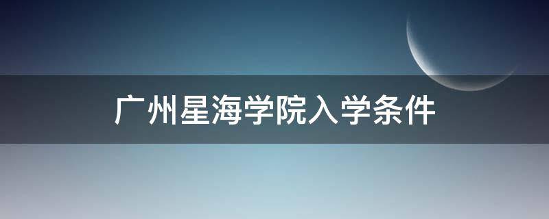 廣州星海學(xué)院入學(xué)條件（廣州星海學(xué)院是公立學(xué)校嗎）