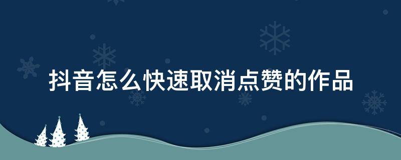 抖音怎么快速取消点赞的作品 怎么能把抖音上喜欢的作品点赞取消