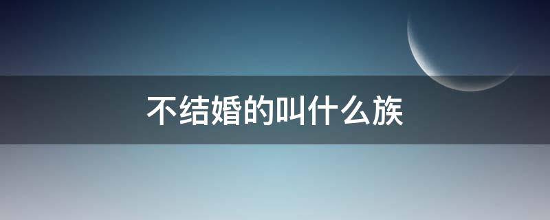 不结婚的叫什么族（云南不结婚的叫什么族）