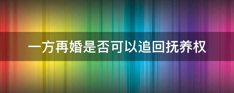 一方再婚是否可以追回?fù)狃B(yǎng)權(quán)（有撫養(yǎng)權(quán)的一方再婚生子,另一方可以要回?fù)狃B(yǎng)權(quán)嗎）