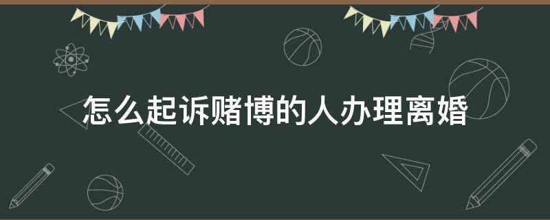 怎么起诉赌博的人办理离婚 赌博可以起诉离婚吗