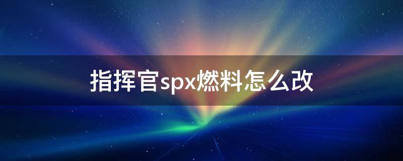 指揮官spx燃料怎么改（指揮官spx怎么獲得）