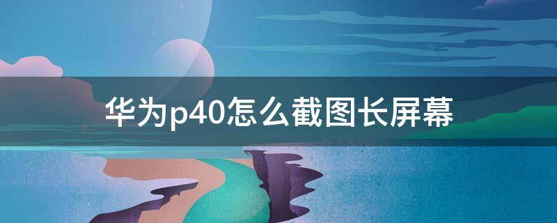 华为p40怎么截图长屏幕（华为P40怎么截屏幕长图）