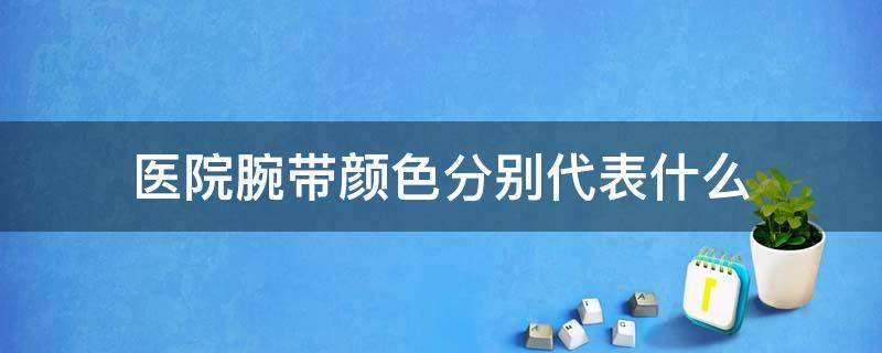 医院腕带颜色分别代表什么 医院手腕带颜色分别代表什么