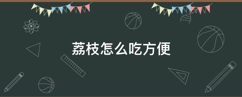 荔枝怎么吃方便 荔枝怎样吃才好吃