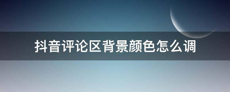 抖音評(píng)論區(qū)背景顏色怎么調(diào) 抖音如何調(diào)節(jié)評(píng)論區(qū)顏色