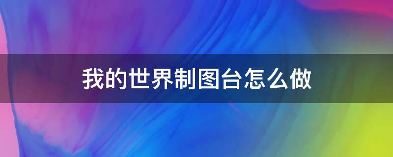 我的世界制圖臺怎么做 我的世界制圖臺怎么做地圖