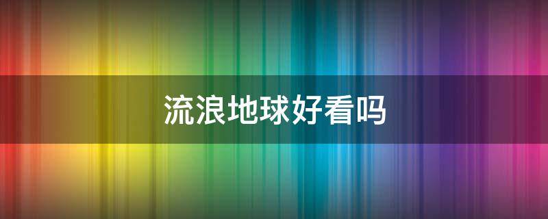 流浪地球好看嗎 流浪的地球好看嗎