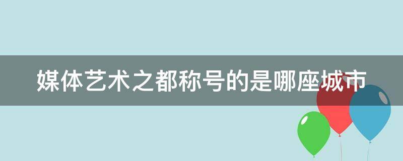 媒體藝術(shù)之都稱號(hào)的是哪座城市（媒體藝術(shù)之都的稱號(hào)是哪里）