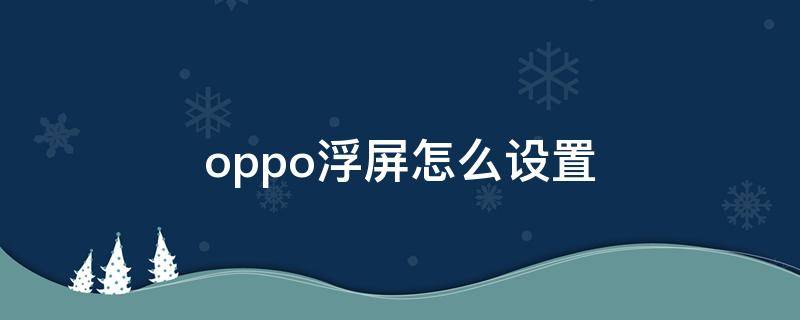 oppo浮屏怎么設(shè)置 oppo手機(jī)懸浮屏怎么設(shè)置