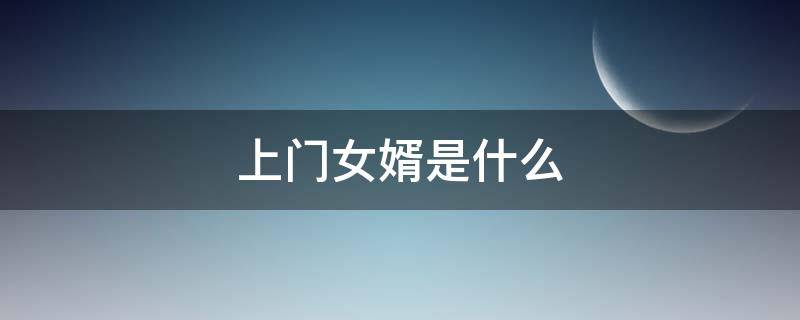 上門(mén)女婿是什么（上門(mén)女婿是什么時(shí)候）