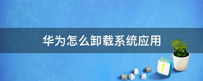 華為怎么卸載系統(tǒng)應(yīng)用（怎樣卸載華為系統(tǒng)應(yīng)用軟件?）