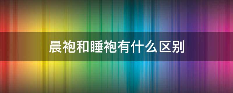 晨袍和睡袍有什么區(qū)別 什么是晨袍