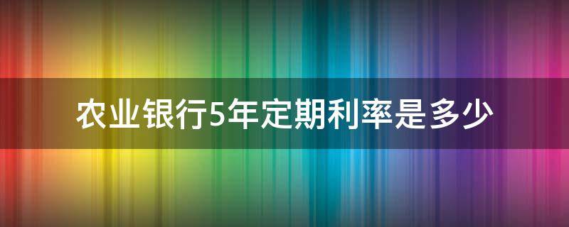 農(nóng)業(yè)銀行5年定期利率是多少 農(nóng)業(yè)銀行五年定期利率是多少