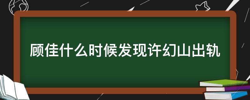 顾佳什么时候发现许幻山出轨（顾佳许幻山什么时候离的婚）