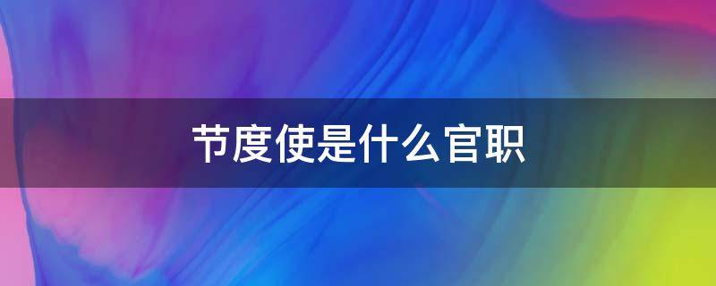 节度使是什么官职 唐朝的节度使是什么官职