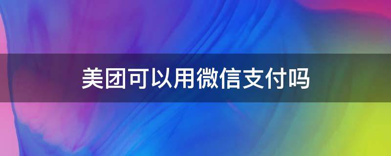 美團可以用微信支付嗎 美團能否用微信支付