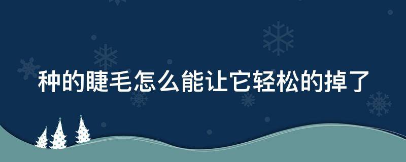 種的睫毛怎么能讓它輕松的掉了（種的睫毛怎么能讓它輕松的掉了一點）