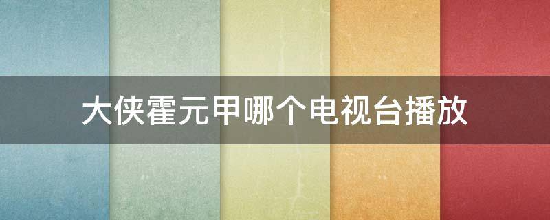 大俠霍元甲哪個電視臺播放（大俠霍元甲哪個電視臺播放2021）