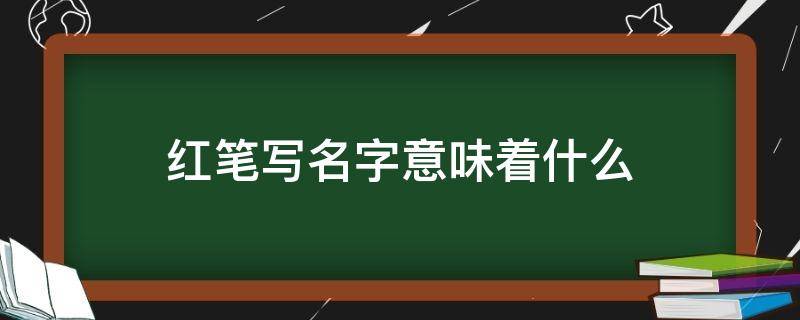 紅筆寫名字意味著什么（紅筆寫名字代表什么）